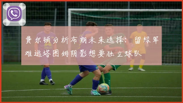 费尔顿分析布朗未来选择：留绿军难逃塔图姆阴影想要独立球队
